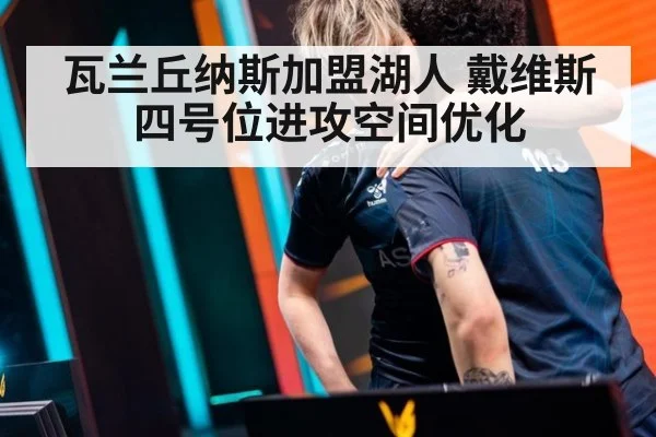瓦兰丘纳斯加盟湖人 戴维斯四号位进攻空间优化