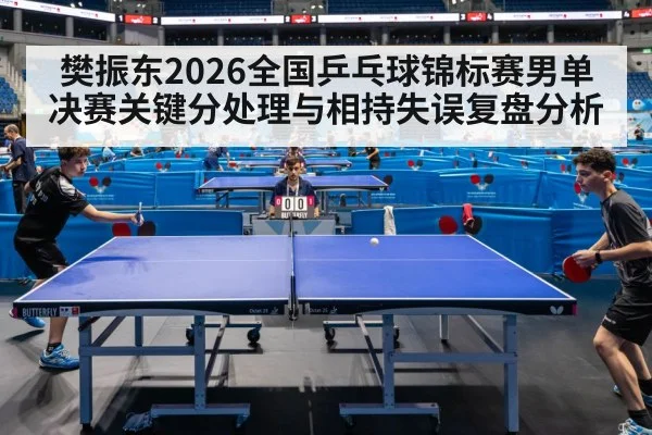 樊振东2026全国乒乓球锦标赛男单决赛关键分处理与相持失误复盘分析