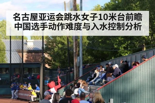 名古屋亚运会跳水女子10米台前瞻 中国选手动作难度与入水控制分析