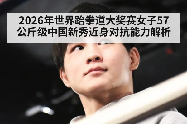 2026年世界跆拳道大奖赛女子57公斤级中国新秀近身对抗能力解析