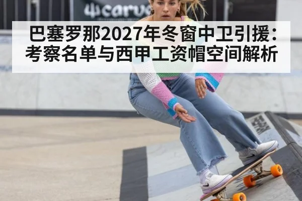 巴塞罗那2027年冬窗中卫引援：考察名单与西甲工资帽空间解析