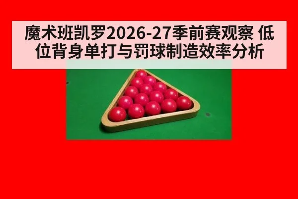 魔术班凯罗2026-27季前赛观察 低位背身单打与罚球制造效率分析