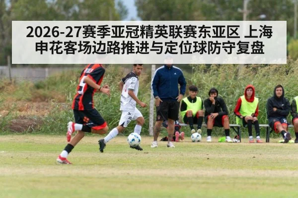 2026-27赛季亚冠精英联赛东亚区 上海申花客场边路推进与定位球防守复盘
